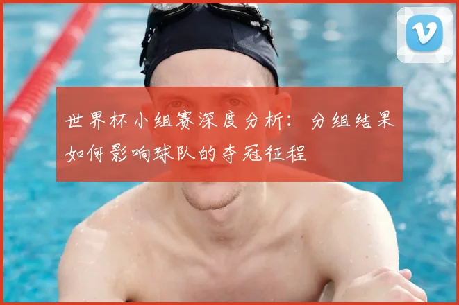 世界杯小组赛深度分析：分组结果如何影响球队的夺冠征程