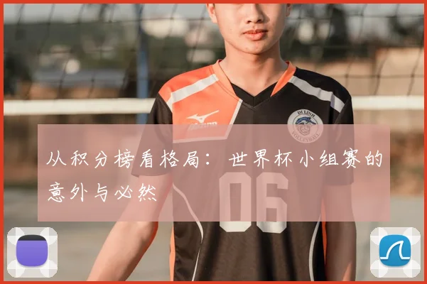 从积分榜看格局：世界杯小组赛的意外与必然