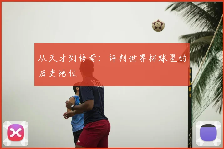 从天才到传奇：评判世界杯球星的历史地位
