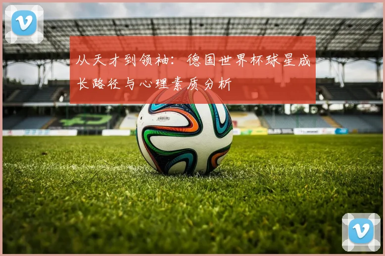 从天才到领袖：德国世界杯球星成长路径与心理素质分析