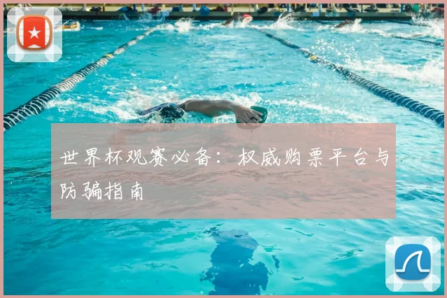 世界杯观赛必备：权威购票平台与防骗指南
