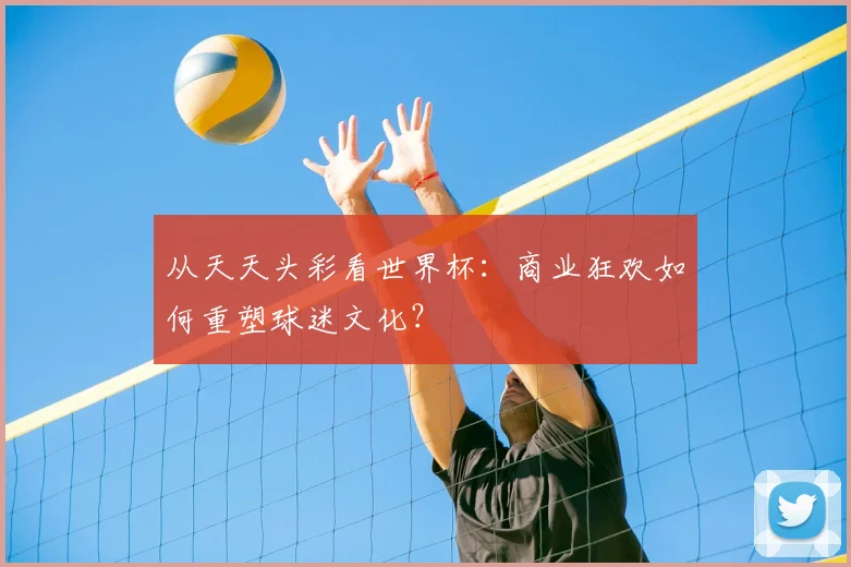 从天天头彩看世界杯：商业狂欢如何重塑球迷文化？