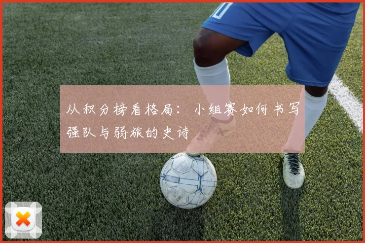 从积分榜看格局：小组赛如何书写强队与弱旅的史诗