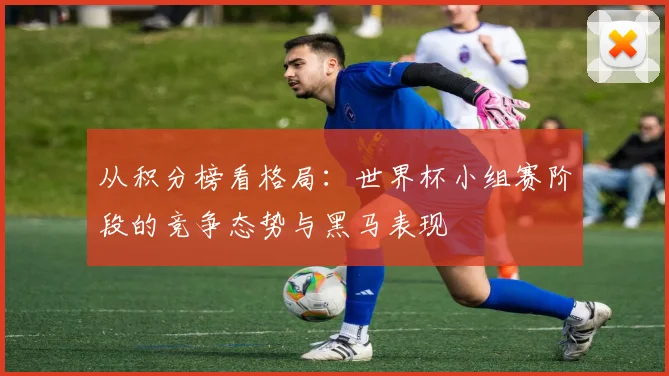 从积分榜看格局：世界杯小组赛阶段的竞争态势与黑马表现
