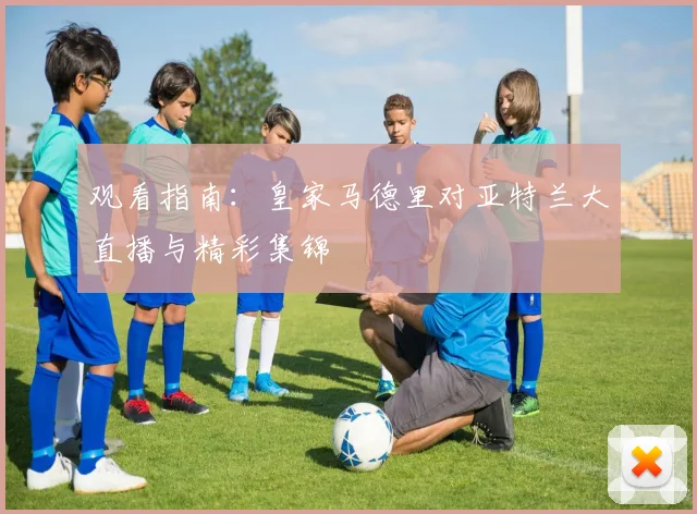 观看指南：皇家马德里对亚特兰大直播与精彩集锦