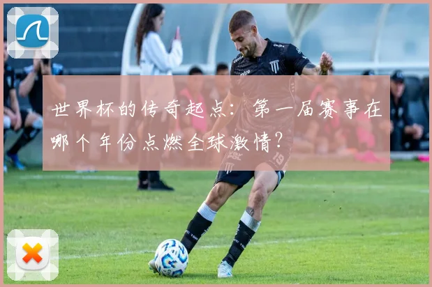 世界杯的传奇起点：第一届赛事在哪个年份点燃全球激情？
