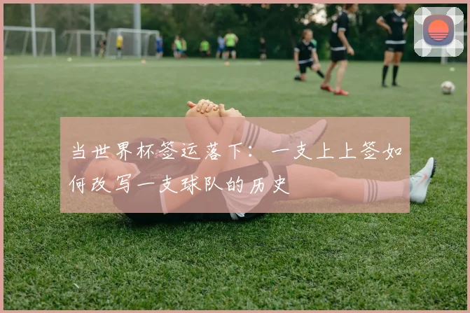 当世界杯签运落下：一支上上签如何改写一支球队的历史