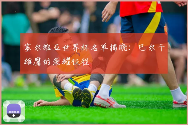 塞尔维亚世界杯名单揭晓：巴尔干雄鹰的荣耀征程